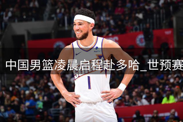 中国男篮凌晨启程赴多哈 世预赛征程拉开序幕