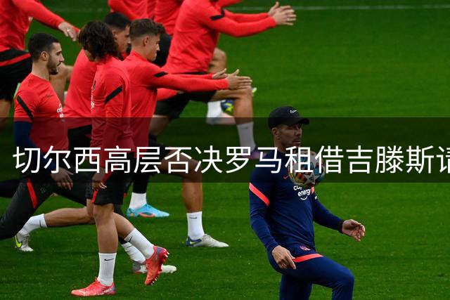 切尔西高层否决罗马租借吉滕斯请求