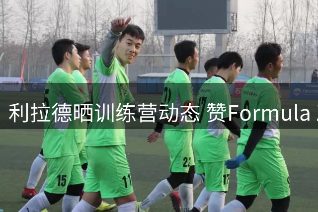 利拉德晒训练营动态 赞Formula Zero五年成果