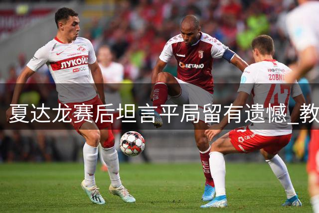 夏达龙赛后坦言平局留有遗憾 教练赛前强调进攻意识