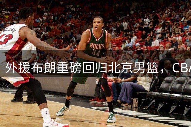 外援布朗重磅回归北京男篮，CBA格局或将迎来新变数