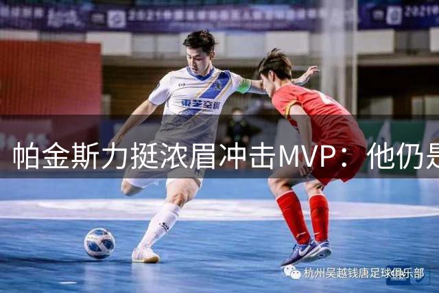 帕金斯力挺浓眉冲击MVP：他仍是联盟顶级球星的有力竞争者