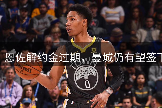恩佐解约金过期，曼城仍有望签下切尔西中场？