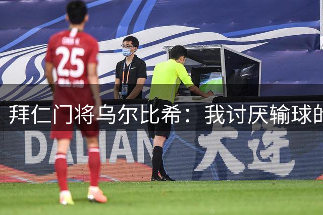 拜仁门将乌尔比希：我讨厌输球的感觉 诺伊尔是学习的榜样