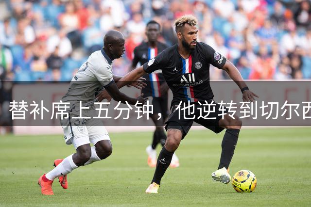 替补席上五分钟，他逆转到切尔西这事儿你说邪乎不邪乎