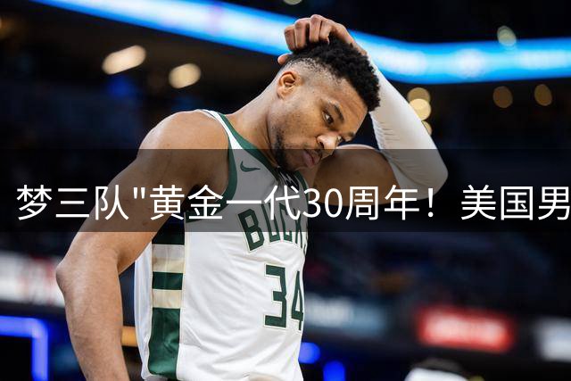 梦三队"黄金一代30周年！美国男篮晒传奇阵容引爆回忆杀