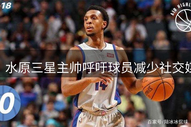 水原三星主帅呼吁球员减少社交媒体使用 专注比赛表现