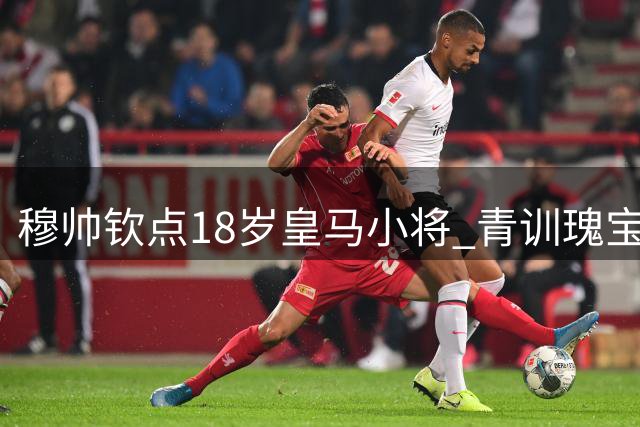 穆帅钦点18岁皇马小将 青训瑰宝石破天荒横空出世
