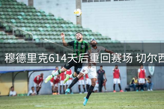 穆德里克614天后重回赛场 切尔西热身赛再遭失利