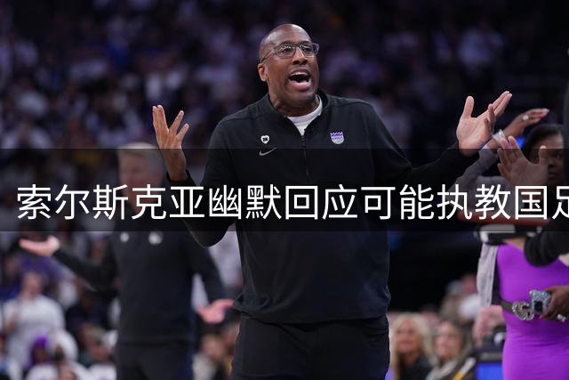 索尔斯克亚幽默回应可能执教国足：中国足球充满希望