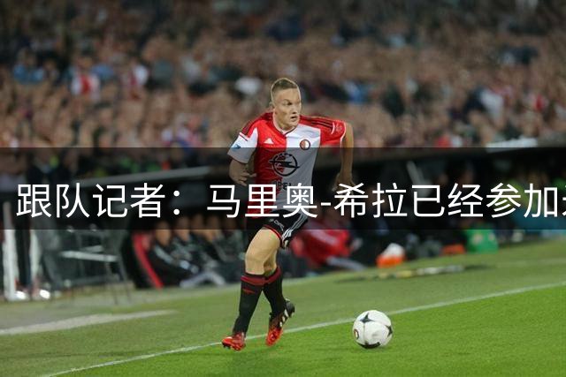 跟队记者：马里奥-希拉已经参加米兰全队的部分合练