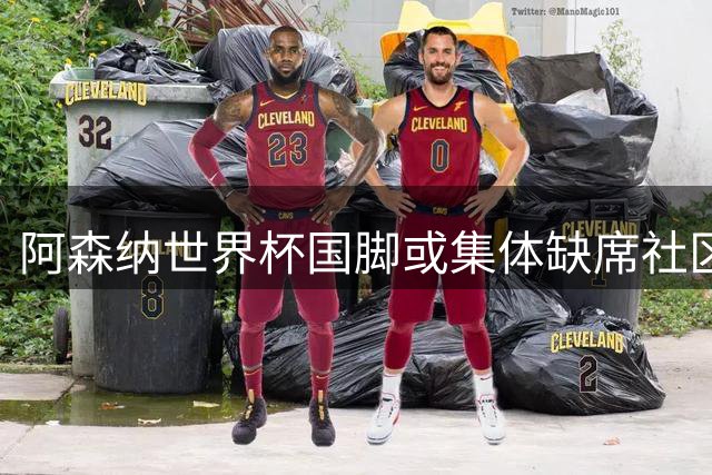 阿森纳世界杯国脚或集体缺席社区盾杯 阿尔特塔优先考虑体能恢复