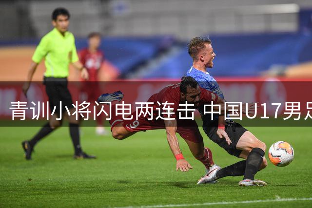青训小将闪电两连击 中国U17男足逆风翻盘力克德甲梯队