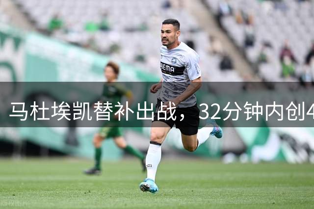 马杜埃凯替补出战，32分钟内创4次得分良机