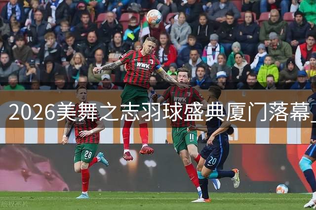 2026美舞之志羽球盛典厦门落幕 世界冠军助阵见证十年辉煌