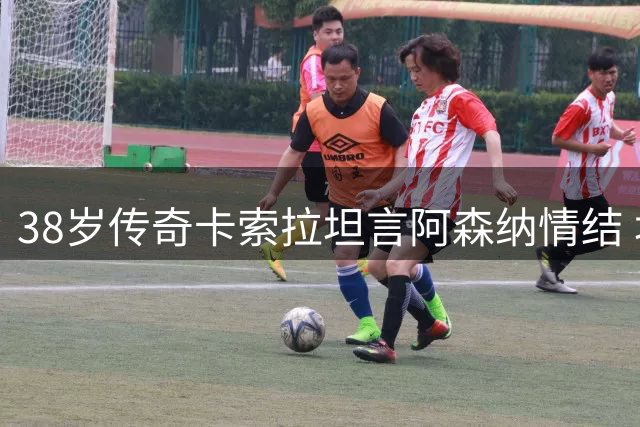 38岁传奇卡索拉坦言阿森纳情结 坦言西乙生涯更具特殊意义