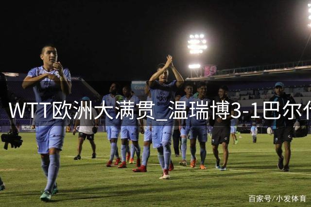 WTT欧洲大满贯 温瑞博3-1巴尔代晋级男单32强